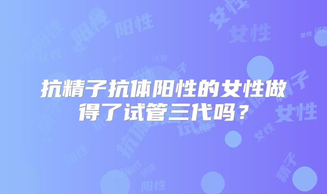 抗精子抗体阳性的女性做得了试管三代吗？