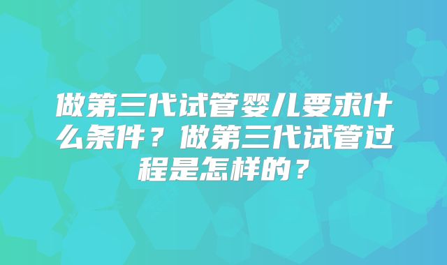 做第三代试管婴儿要求什么条件?做第三代试管过程是怎样的?