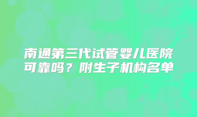 南通第三代试管婴儿医院可靠吗？附生子机构名单