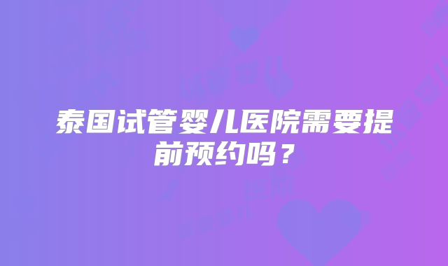 泰国试管婴儿医院需要提前预约吗?