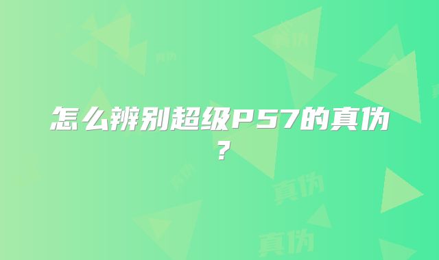 怎么辨别超级P57的真伪？