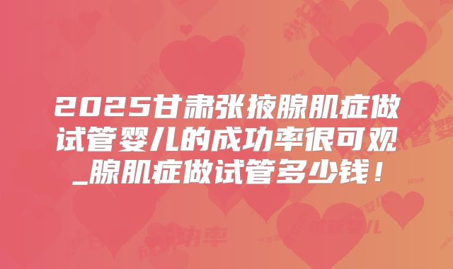 2025甘肃张掖腺肌症做试管婴儿的成功率很可观_腺肌症做试管多少钱！