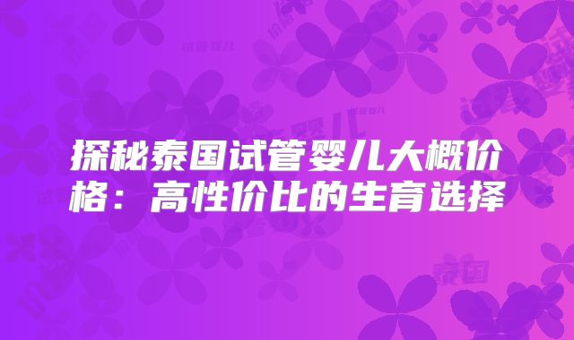 探秘泰国试管婴儿大概价格：高性价比的生育选择