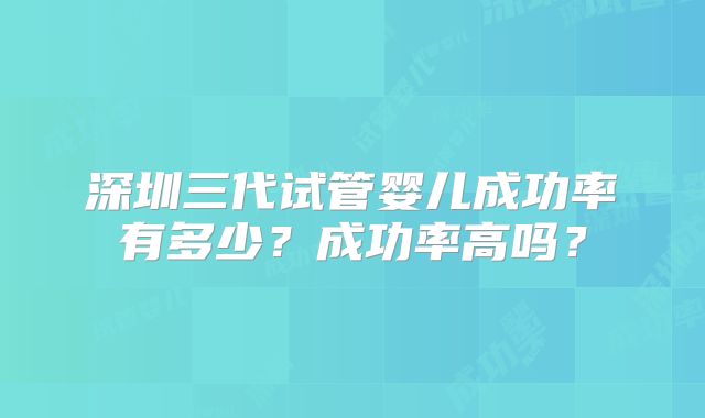 深圳三代试管婴儿成功率有多少?成功率高吗?