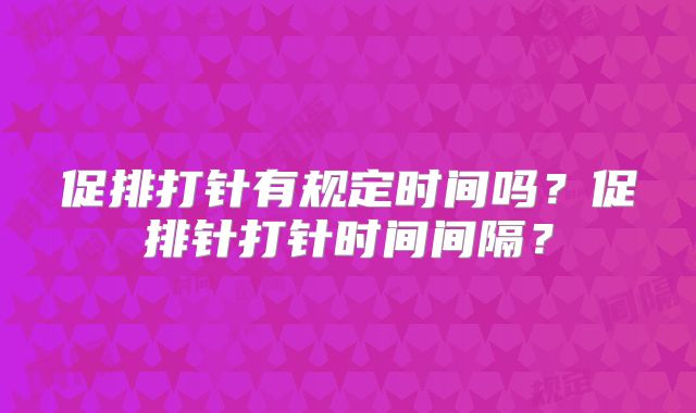 促排打针有规定时间吗？促排针打针时间间隔？