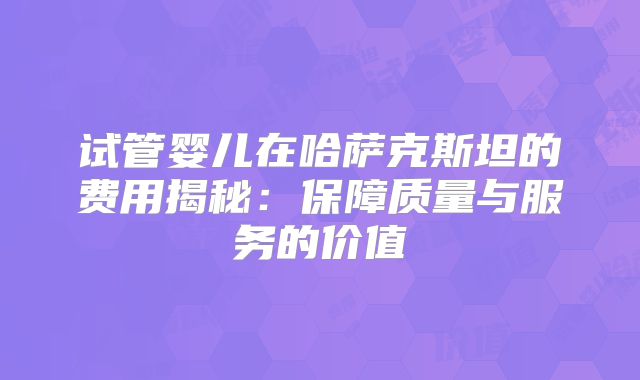 试管婴儿在哈萨克斯坦的费用揭秘:保障质量与服务的价值