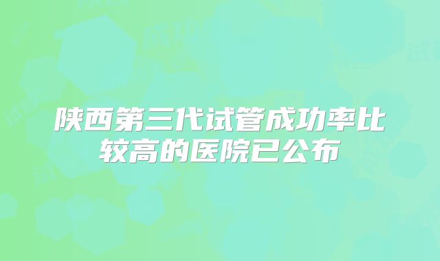 陕西第三代试管成功率比较高的医院已公布