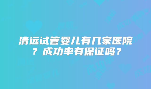 清远试管婴儿有几家医院?成功率有保证吗?