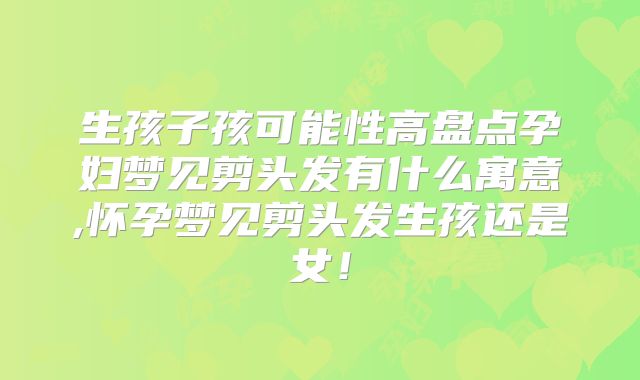 生孩子孩可能性高盘点孕妇梦见剪头发有什么寓意,怀孕梦见剪头发生孩还是女！