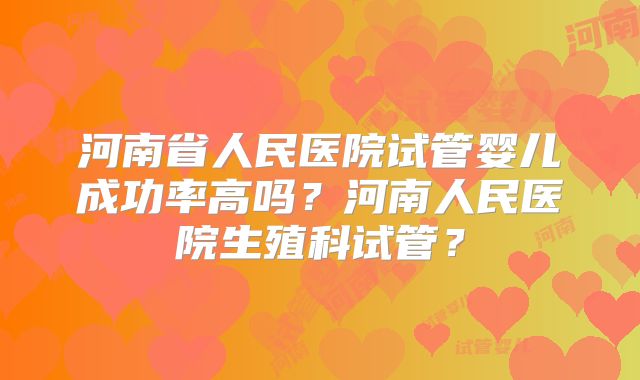 河南省人民医院试管婴儿成功率高吗？河南人民医院生殖科试管？