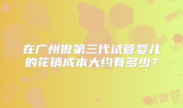 在广州做第三代试管婴儿的花销成本大约有多少?