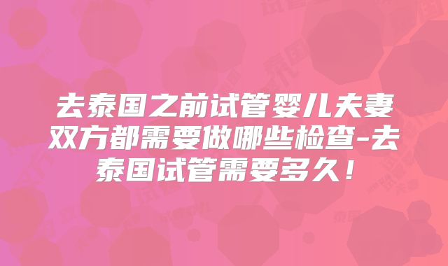 去泰国之前试管婴儿夫妻双方都需要做哪些检查-去泰国试管需要多久!