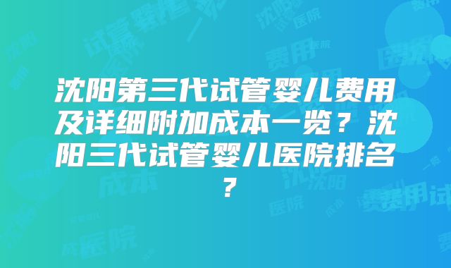 沈阳第三代试管婴儿费用及详细附加成本一览？沈阳三代试管婴儿医院排名？