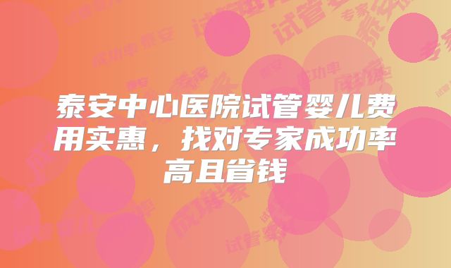 泰安中心医院试管婴儿费用实惠，找对专家成功率高且省钱