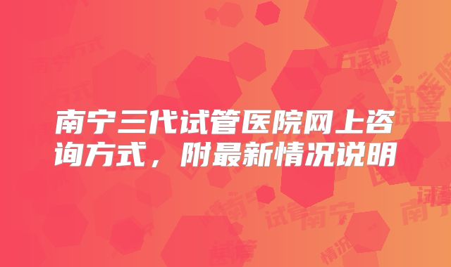南宁三代试管医院网上咨询方式,附最新情况说明