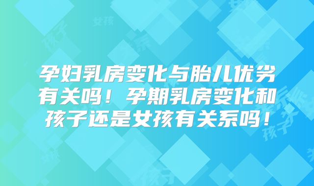 孕妇乳房变化与胎儿优劣有关吗！孕期乳房变化和孩子还是女孩有关系吗！
