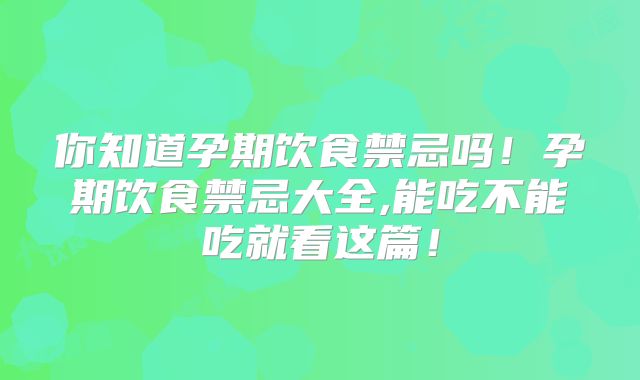 你知道孕期饮食禁忌吗！孕期饮食禁忌大全,能吃不能吃就看这篇！