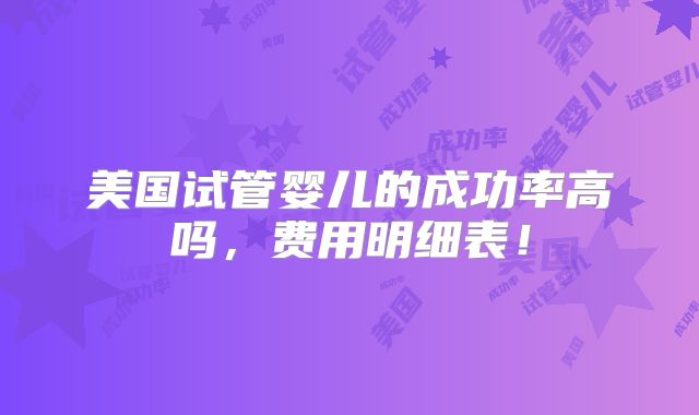 美国试管婴儿的成功率高吗,费用明细表!