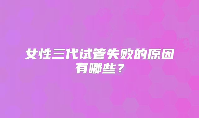 女性三代试管失败的原因有哪些？