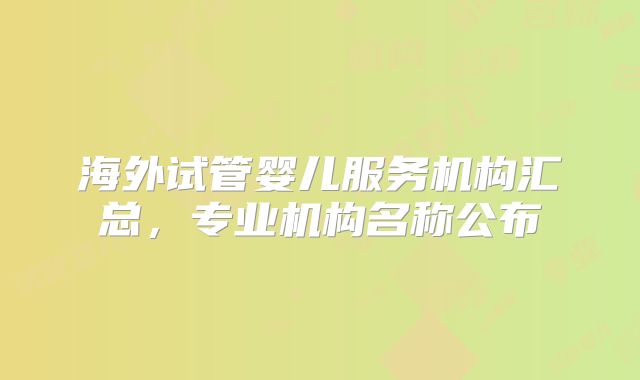 海外试管婴儿服务机构汇总,专业机构名称公布