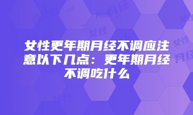 女性更年期月经不调应注意以下几点：更年期月经不调吃什么