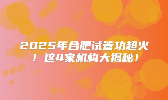 2025年合肥试管功超火！这4家机构大揭秘！