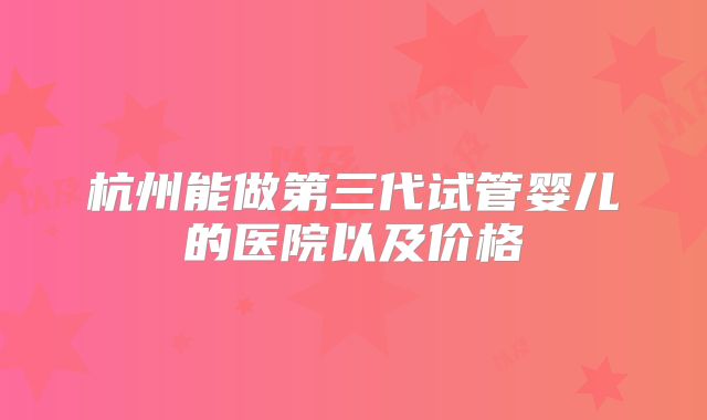 杭州能做第三代试管婴儿的医院以及价格