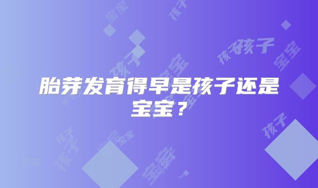 胎芽发育得早是孩子还是宝宝？
