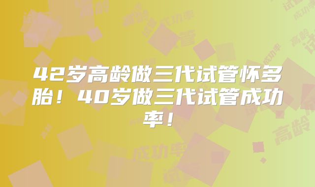 42岁高龄做三代试管怀多胎!40岁做三代试管成功率!
