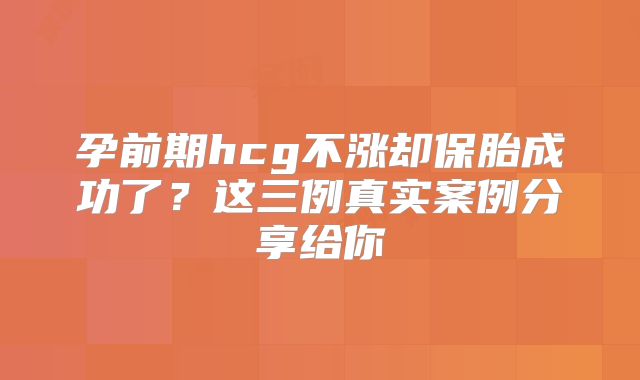 孕前期hcg不涨却保胎成功了？这三例真实案例分享给你