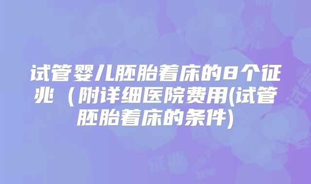 试管婴儿胚胎着床的8个征兆（附详细医院费用(试管胚胎着床的条件)