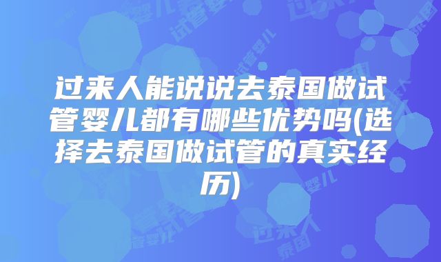 过来人能说说去泰国做试管婴儿都有哪些优势吗(选择去泰国做试管的真实经历)