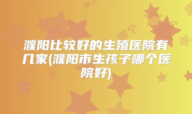 濮阳比较好的生殖医院有几家(濮阳市生孩子哪个医院好)