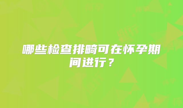 哪些检查排畸可在怀孕期间进行?