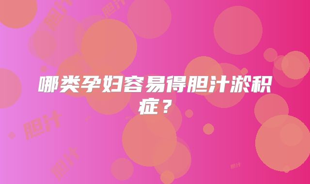 哪类孕妇容易得胆汁淤积症？