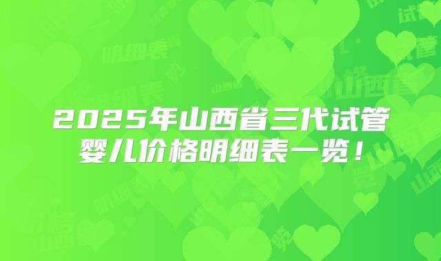 2025年山西省三代试管婴儿价格明细表一览！