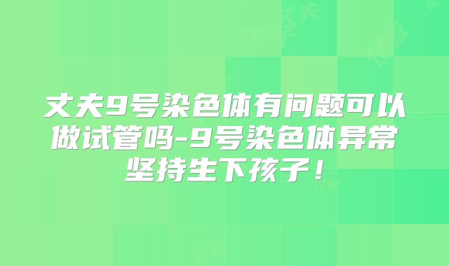丈夫9号染色体有问题可以做试管吗-9号染色体异常坚持生下孩子！