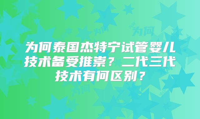 为何泰国杰特宁试管婴儿技术备受推崇？二代三代技术有何区别？