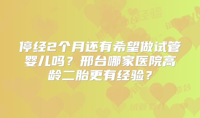 停经2个月还有希望做试管婴儿吗？邢台哪家医院高龄二胎更有经验？