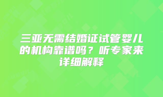 三亚无需结婚证试管婴儿的机构靠谱吗？听专家来详细解释