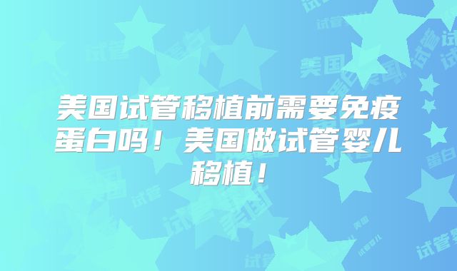 美国试管移植前需要免疫蛋白吗!美国做试管婴儿移植!
