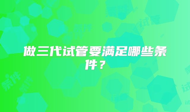 做三代试管要满足哪些条件？