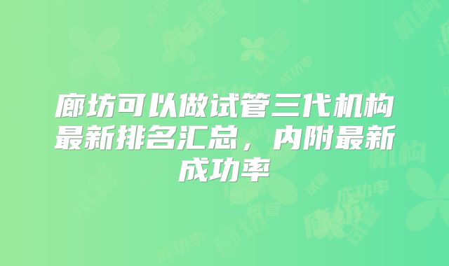 廊坊可以做试管三代机构最新排名汇总，内附最新成功率