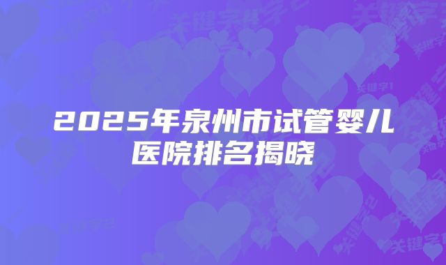 2025年泉州市试管婴儿医院排名揭晓