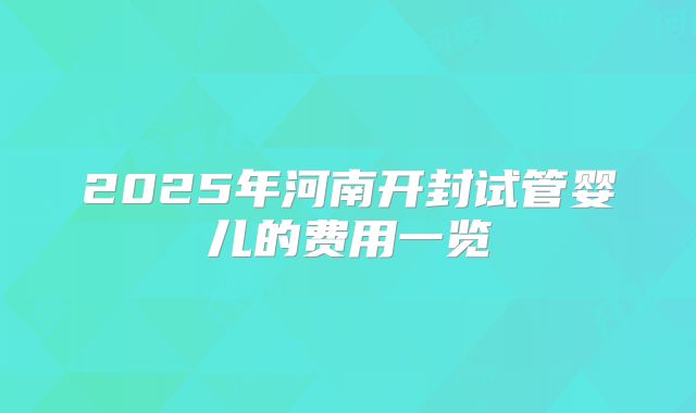 2025年河南开封试管婴儿的费用一览