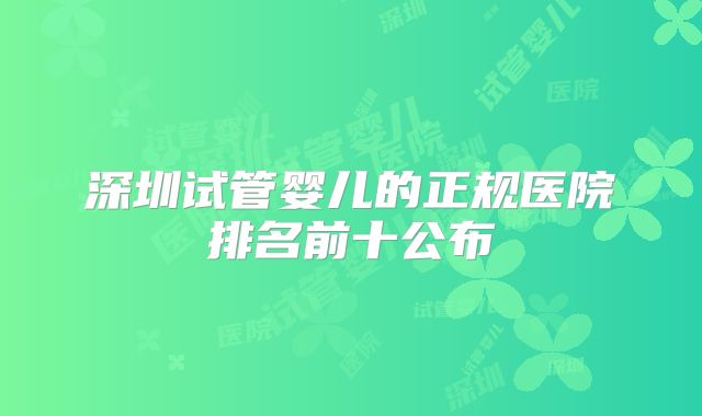 深圳试管婴儿的正规医院排名前十公布