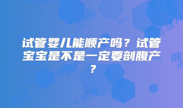 试管婴儿能顺产吗？试管宝宝是不是一定要剖腹产？