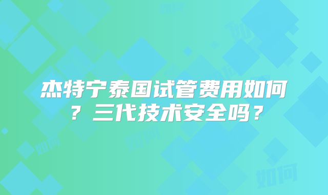 杰特宁泰国试管费用如何?三代技术安全吗?