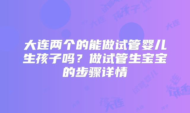 大连两个的能做试管婴儿生孩子吗？做试管生宝宝的步骤详情