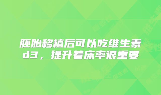 胚胎移植后可以吃维生素d3，提升着床率很重要